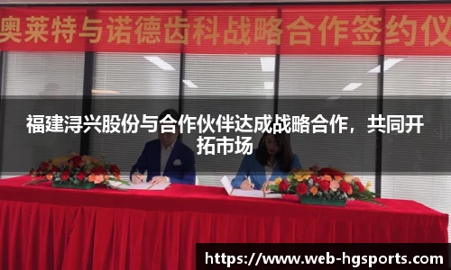 福建浔兴股份与合作伙伴达成战略合作，共同开拓市场