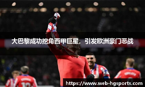 大巴黎成功挖角西甲巨星，引发欧洲豪门恶战