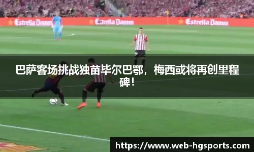 巴萨客场挑战独苗毕尔巴鄂，梅西或将再创里程碑！