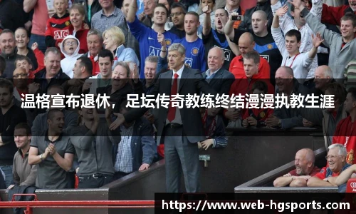 温格宣布退休，足坛传奇教练终结漫漫执教生涯