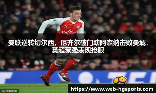 曼联逆转切尔西，厄齐尔破门助阿森纳击败曼城，英超豪强表现抢眼