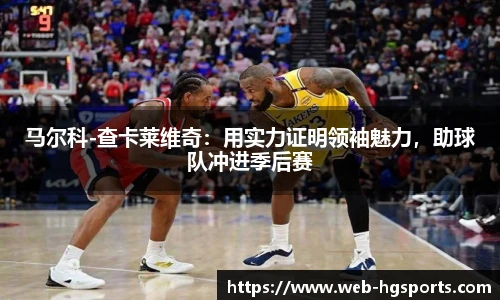 马尔科-查卡莱维奇：用实力证明领袖魅力，助球队冲进季后赛