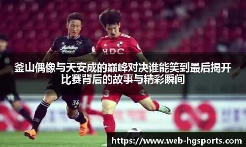 釜山偶像与天安成的巅峰对决谁能笑到最后揭开比赛背后的故事与精彩瞬间