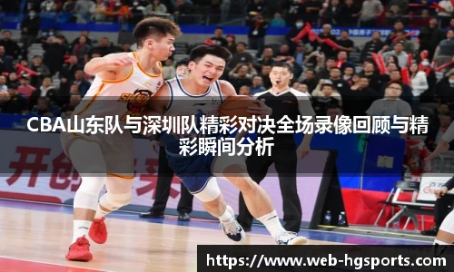 CBA山东队与深圳队精彩对决全场录像回顾与精彩瞬间分析
