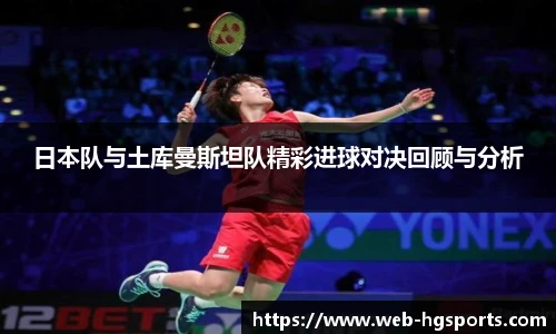 日本队与土库曼斯坦队精彩进球对决回顾与分析