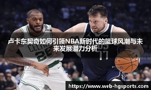 卢卡东契奇如何引领NBA新时代的篮球风潮与未来发展潜力分析